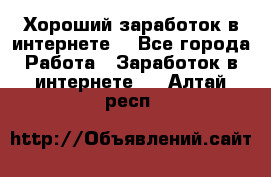 Хороший заработок в интернете. - Все города Работа » Заработок в интернете   . Алтай респ.